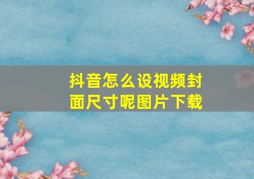 抖音怎么设视频封面尺寸呢图片下载