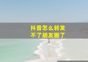 抖音怎么转发不了朋友圈了