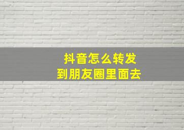 抖音怎么转发到朋友圈里面去