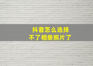 抖音怎么选择不了相册照片了