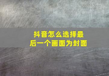 抖音怎么选择最后一个画面为封面