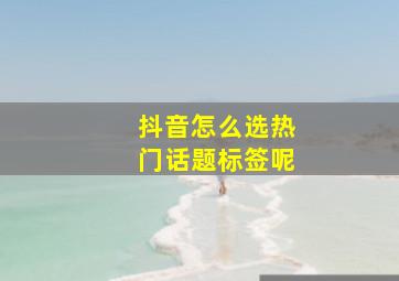 抖音怎么选热门话题标签呢