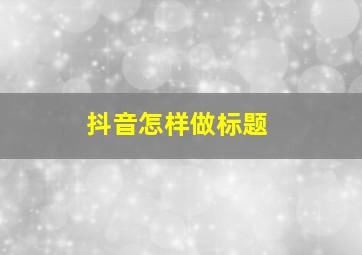 抖音怎样做标题