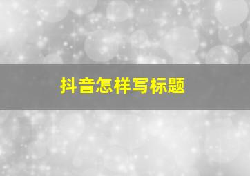 抖音怎样写标题