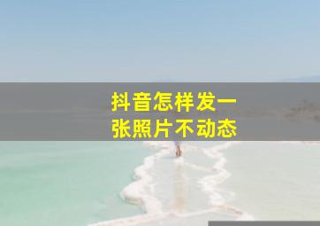 抖音怎样发一张照片不动态