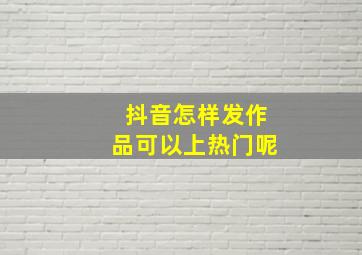 抖音怎样发作品可以上热门呢