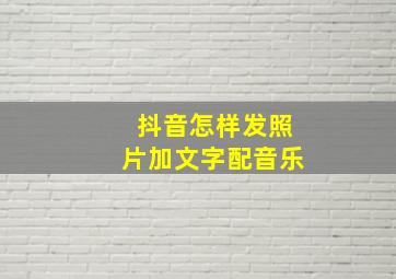 抖音怎样发照片加文字配音乐