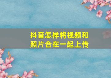 抖音怎样将视频和照片合在一起上传