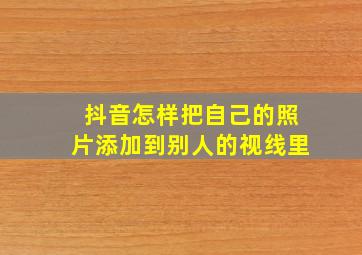 抖音怎样把自己的照片添加到别人的视线里