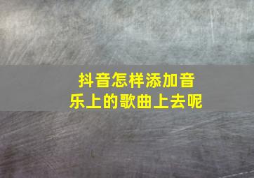 抖音怎样添加音乐上的歌曲上去呢