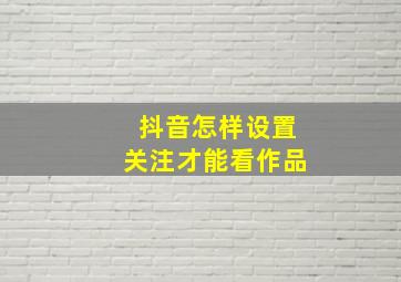 抖音怎样设置关注才能看作品