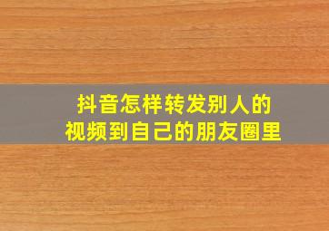 抖音怎样转发别人的视频到自己的朋友圈里