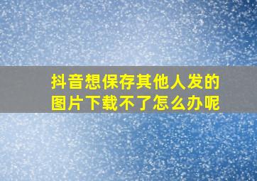 抖音想保存其他人发的图片下载不了怎么办呢