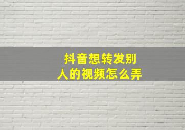 抖音想转发别人的视频怎么弄