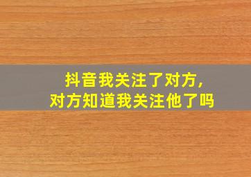 抖音我关注了对方,对方知道我关注他了吗