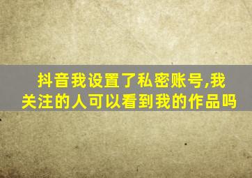 抖音我设置了私密账号,我关注的人可以看到我的作品吗