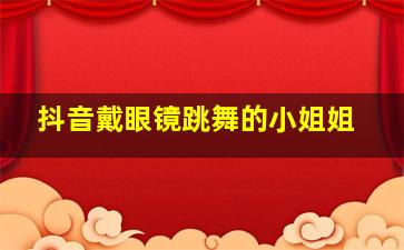 抖音戴眼镜跳舞的小姐姐