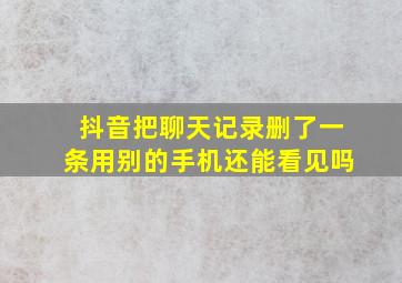 抖音把聊天记录删了一条用别的手机还能看见吗