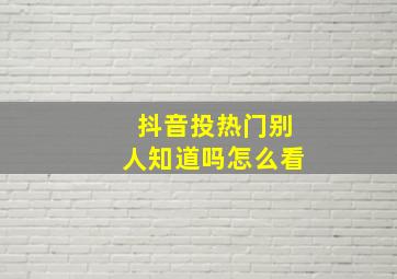 抖音投热门别人知道吗怎么看