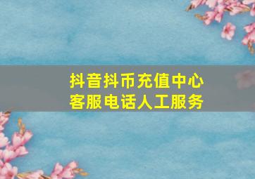 抖音抖币充值中心客服电话人工服务