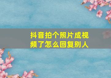 抖音拍个照片成视频了怎么回复别人