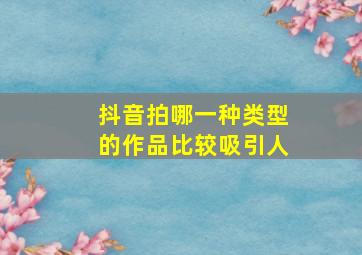 抖音拍哪一种类型的作品比较吸引人