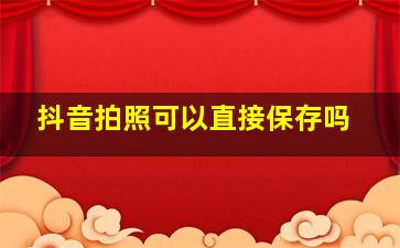 抖音拍照可以直接保存吗