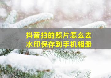 抖音拍的照片怎么去水印保存到手机相册