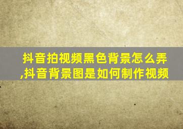 抖音拍视频黑色背景怎么弄,抖音背景图是如何制作视频