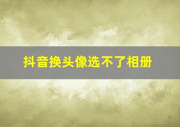 抖音换头像选不了相册