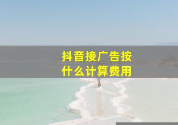 抖音接广告按什么计算费用