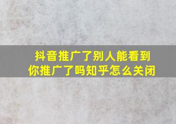 抖音推广了别人能看到你推广了吗知乎怎么关闭