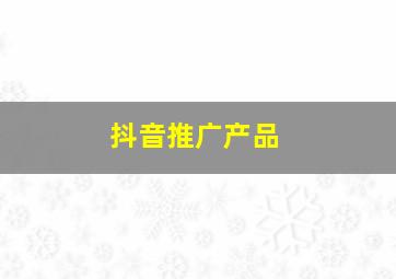 抖音推广产品