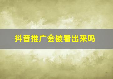 抖音推广会被看出来吗