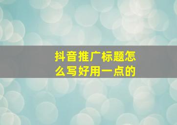 抖音推广标题怎么写好用一点的