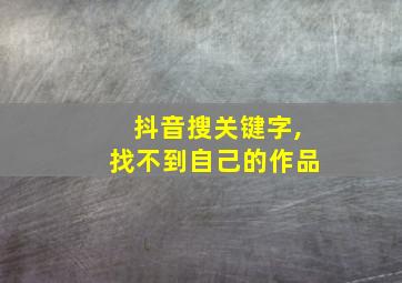 抖音搜关键字,找不到自己的作品