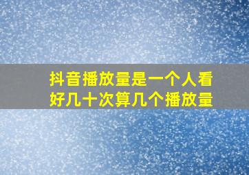 抖音播放量是一个人看好几十次算几个播放量