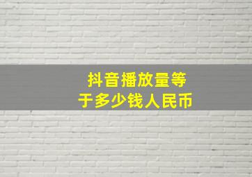 抖音播放量等于多少钱人民币