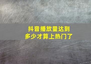 抖音播放量达到多少才算上热门了