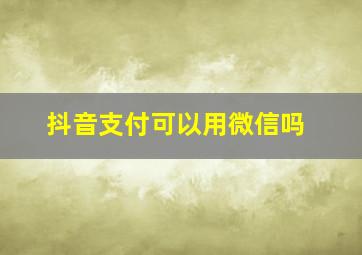 抖音支付可以用微信吗