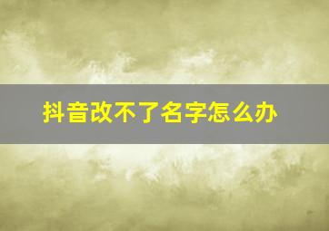 抖音改不了名字怎么办