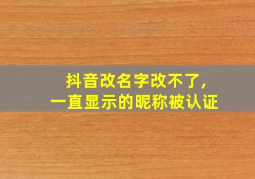 抖音改名字改不了,一直显示的昵称被认证