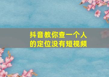 抖音教你查一个人的定位没有短视频