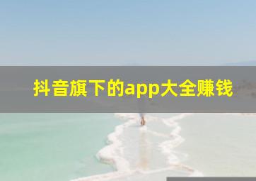 抖音旗下的app大全赚钱