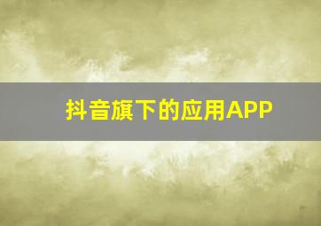 抖音旗下的应用APP