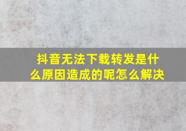 抖音无法下载转发是什么原因造成的呢怎么解决