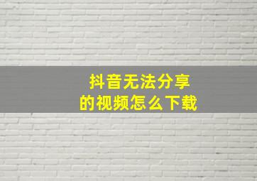 抖音无法分享的视频怎么下载