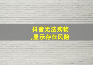 抖音无法购物,显示存在风险