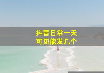 抖音日常一天可见能发几个