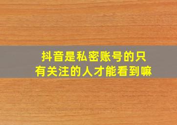 抖音是私密账号的只有关注的人才能看到嘛